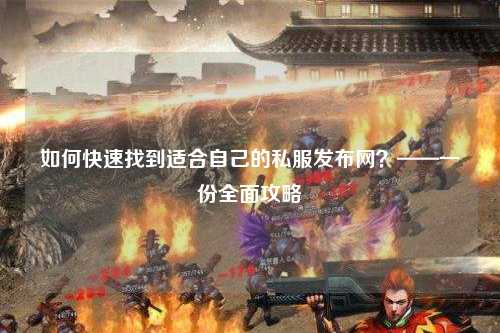 如何快速找到适合自己的私服发布网？——一份全面攻略