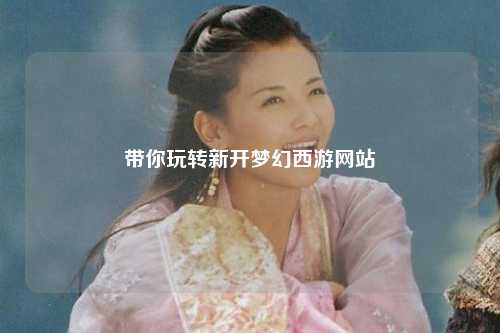 带你玩转新开梦幻西游网站