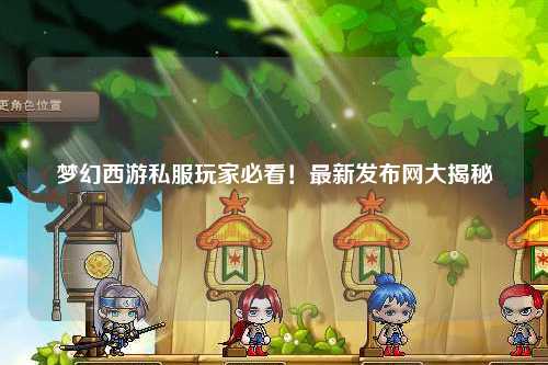 梦幻西游私服玩家必看！最新发布网大揭秘