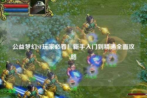 公益梦幻SF玩家必看!新手入门到精通全面攻略