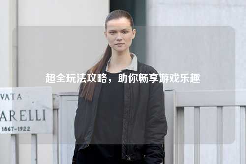 超全玩法攻略,助你畅享游戏乐趣