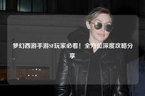 梦幻西游手游SF玩家必看！全方位深度攻略分享