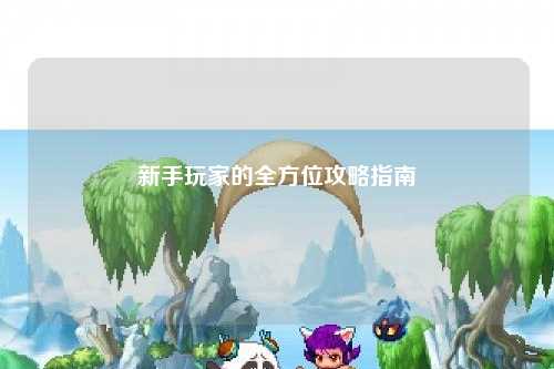 新手玩家的全方位攻略指南