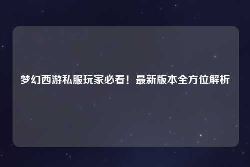 梦幻西游私服玩家必看！最新版本全方位解析