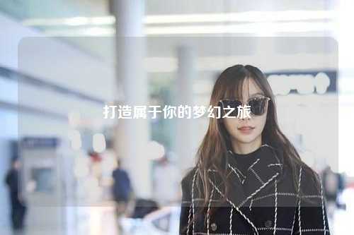 打造属于你的梦幻之旅