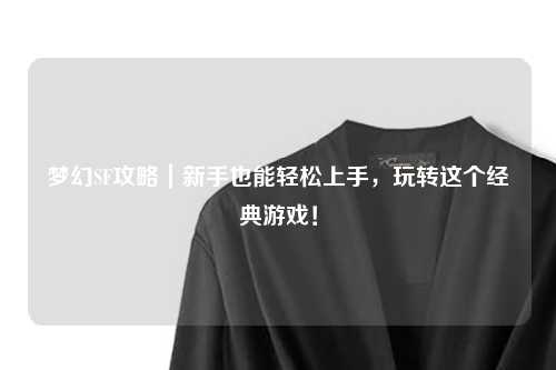 梦幻SF攻略|新手也能轻松上手,玩转这个经典游戏!