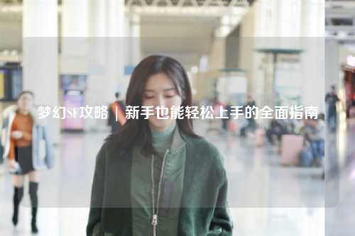 梦幻SF攻略 | 新手也能轻松上手的全面指南