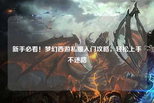 新手必看！梦幻西游私服入门攻略，轻松上手不迷路