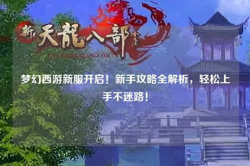 梦幻西游新服开启!新手攻略全解析,轻松上手不迷路!