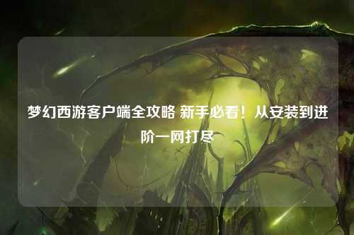 梦幻西游客户端全攻略 新手必看！从安装到进阶一网打尽