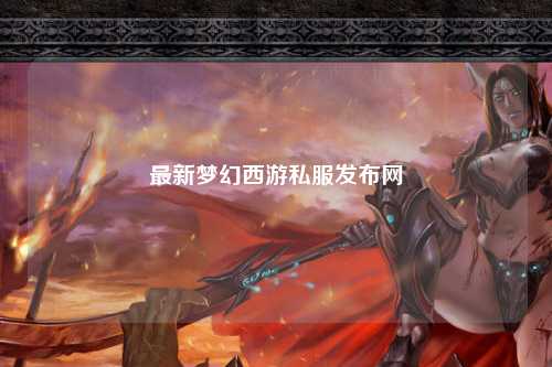 最新梦幻西游私服发布网